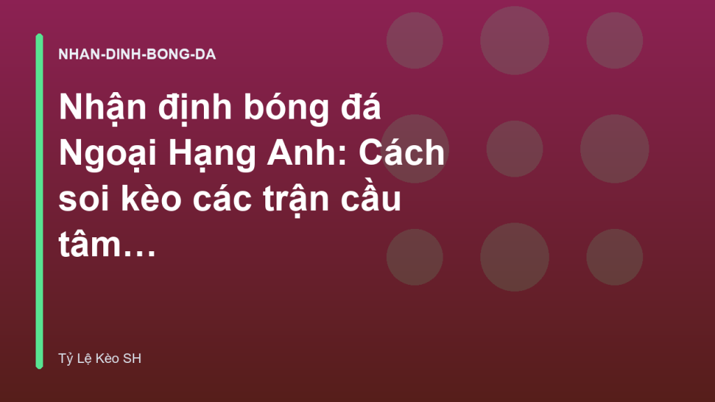 Nhận định bóng đá Ngoại Hạng Anh: Cách soi kèo các trận cầu tâm điểm - Tylecacuoc.sh
